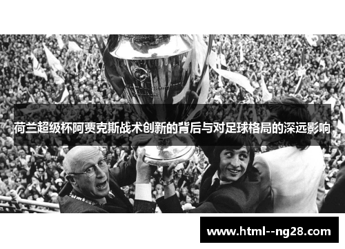 荷兰超级杯阿贾克斯战术创新的背后与对足球格局的深远影响 荷兰超级杯阿贾克斯战术创新的背后与对足球格局的深远影响
