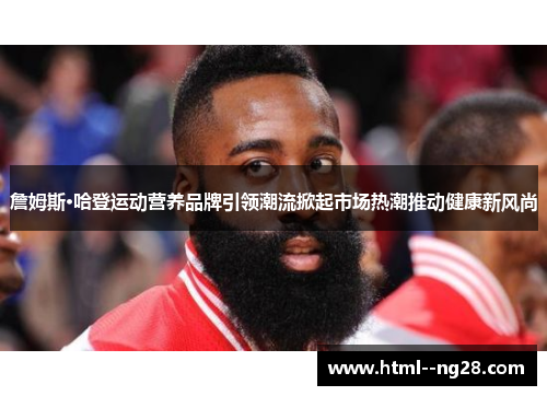 詹姆斯·哈登运动营养品牌引领潮流掀起市场热潮推动健康新风尚 詹姆斯·哈登运动营养品牌引领潮流掀起市场热潮推动健康新风尚