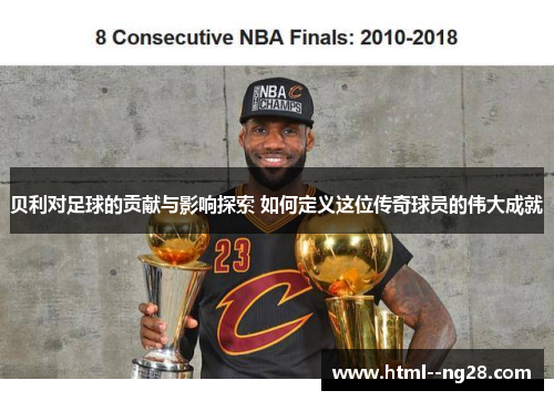 贝利对足球的贡献与影响探索 如何定义这位传奇球员的伟大成就