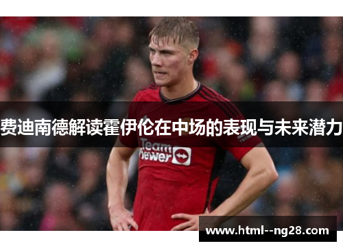费迪南德解读霍伊伦在中场的表现与未来潜力 费迪南德解读霍伊伦在中场的表现与未来潜力