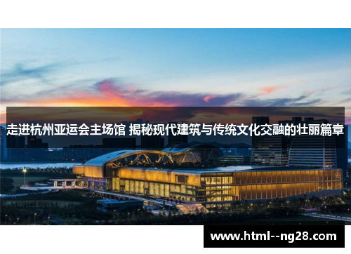 走进杭州亚运会主场馆 揭秘现代建筑与传统文化交融的壮丽篇章 走进杭州亚运会主场馆 揭秘现代建筑与传统文化交融的壮丽篇章