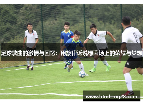 足球歌曲的激情与回忆:用旋律诉说绿茵场上的荣耀与梦想 足球歌曲的激情与回忆:用旋律诉说绿茵场上的荣耀与梦想