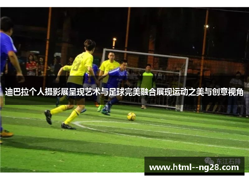迪巴拉个人摄影展呈现艺术与足球完美融合展现运动之美与创意视角 迪巴拉个人摄影展呈现艺术与足球完美融合展现运动之美与创意视角