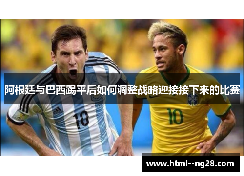 阿根廷与巴西踢平后如何调整战略迎接接下来的比赛 阿根廷与巴西踢平后如何调整战略迎接接下来的比赛