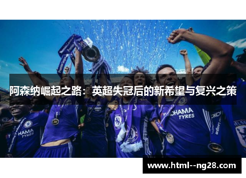 阿森纳崛起之路:英超失冠后的新希望与复兴之策 阿森纳崛起之路:英超失冠后的新希望与复兴之策
