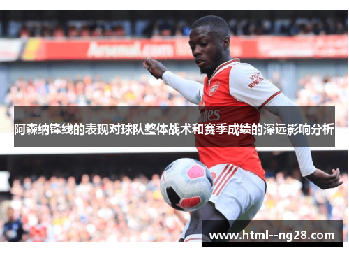 阿森纳锋线的表现对球队整体战术和赛季成绩的深远影响分析 阿森纳锋线的表现对球队整体战术和赛季成绩的深远影响分析