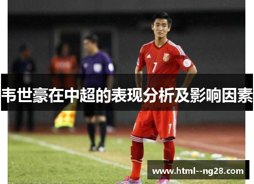 韦世豪在中超的表现分析及影响因素 韦世豪在中超的表现分析及影响因素
