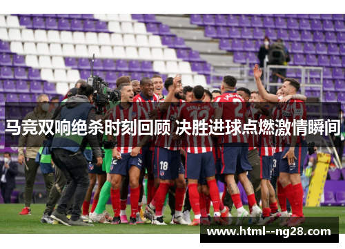 马竞双响绝杀时刻回顾 决胜进球点燃激情瞬间 马竞双响绝杀时刻回顾 决胜进球点燃激情瞬间