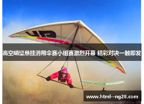 高空峭壁悬挂滑翔伞赛小组赛激烈开幕 精彩对决一触即发 高空峭壁悬挂滑翔伞赛小组赛激烈开幕 精彩对决一触即发