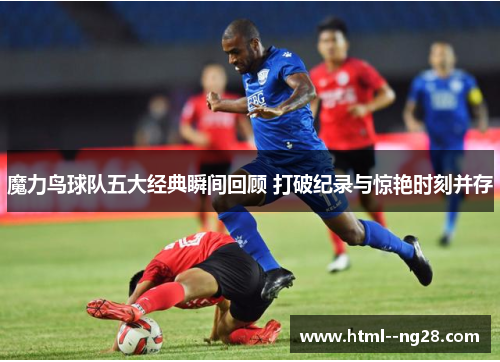 魔力鸟球队五大经典瞬间回顾 打破纪录与惊艳时刻并存 魔力鸟球队五大经典瞬间回顾 打破纪录与惊艳时刻并存