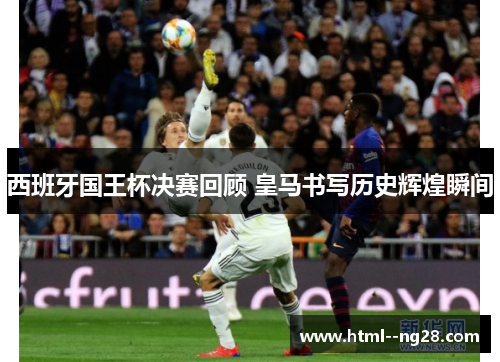 西班牙国王杯决赛回顾 皇马书写历史辉煌瞬间