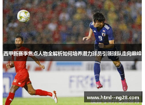 西甲新赛季焦点人物全解析如何培养潜力球员引领球队走向巅峰