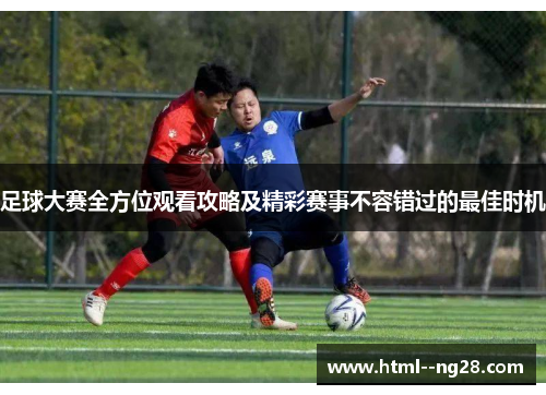 足球大赛全方位观看攻略及精彩赛事不容错过的最佳时机