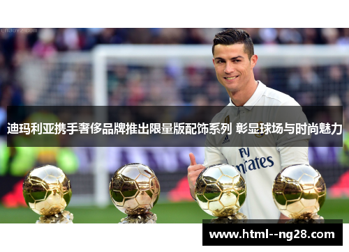 迪玛利亚携手奢侈品牌推出限量版配饰系列 彰显球场与时尚魅力