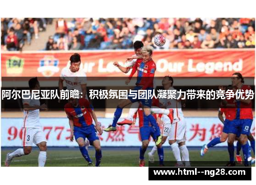 阿尔巴尼亚队前瞻：积极氛围与团队凝聚力带来的竞争优势