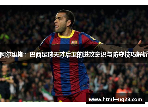 阿尔维斯：巴西足球天才后卫的进攻意识与防守技巧解析