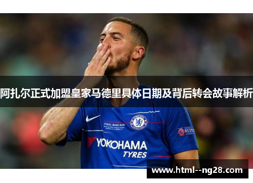 阿扎尔正式加盟皇家马德里具体日期及背后转会故事解析