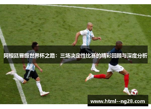 阿根廷晋级世界杯之路：三场决定性比赛的精彩回顾与深度分析