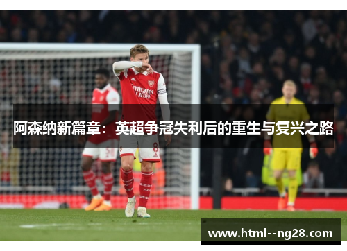 阿森纳新篇章：英超争冠失利后的重生与复兴之路