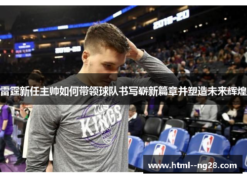 雷霆新任主帅如何带领球队书写崭新篇章并塑造未来辉煌