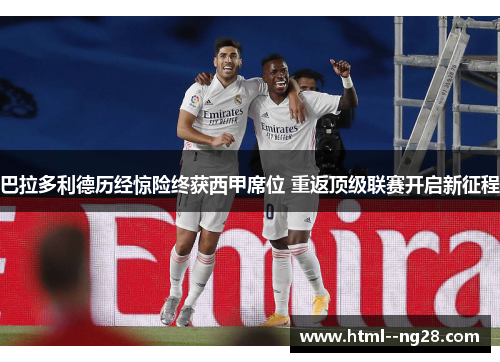 巴拉多利德历经惊险终获西甲席位 重返顶级联赛开启新征程 巴拉多利德历经惊险终获西甲席位 重返顶级联赛开启新征程