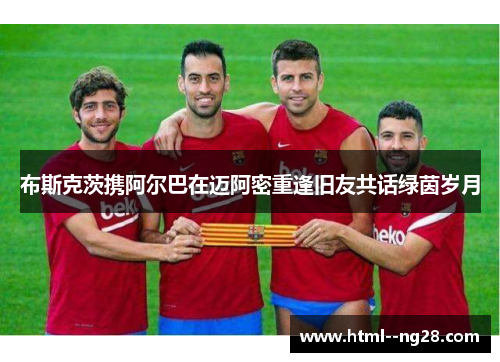 布斯克茨携阿尔巴在迈阿密重逢旧友共话绿茵岁月