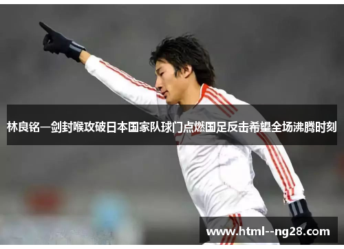 林良铭一剑封喉攻破日本国家队球门点燃国足反击希望全场沸腾时刻 林良铭一剑封喉攻破日本国家队球门点燃国足反击希望全场沸腾时刻