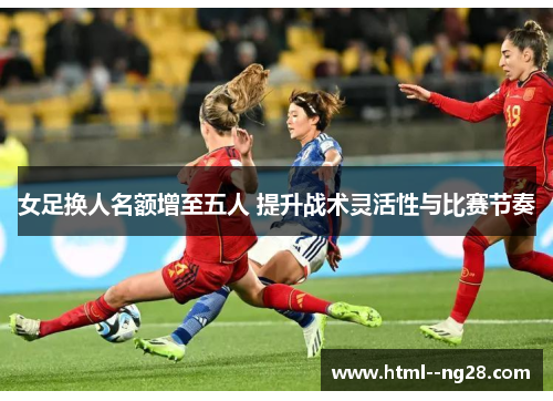 女足换人名额增至五人 提升战术灵活性与比赛节奏 女足换人名额增至五人 提升战术灵活性与比赛节奏