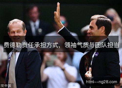 费德勒责任承担方式,领袖气质与团队担当 费德勒责任承担方式,领袖气质与团队担当